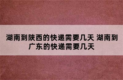 湖南到陕西的快递需要几天 湖南到广东的快递需要几天